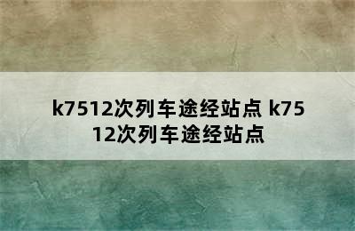 k7512次列车途经站点 k7512次列车途经站点